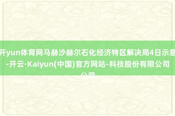 开yun体育网马赫沙赫尔石化经济特区解决局4日示意-开云·Kaiyun(中国)官方网站-科技股份有限公司
