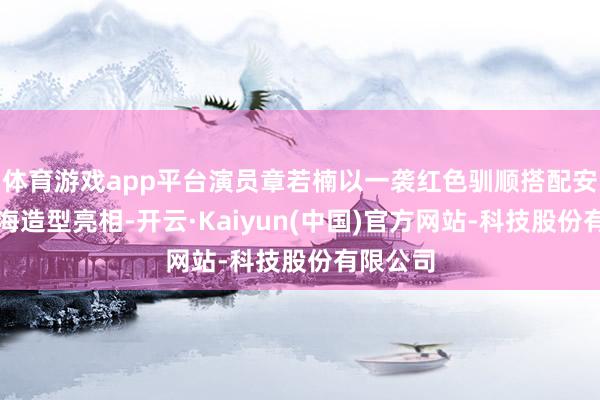 体育游戏app平台演员章若楠以一袭红色驯顺搭配安谧皆刘海造型亮相-开云·Kaiyun(中国)官方网站-科技股份有限公司