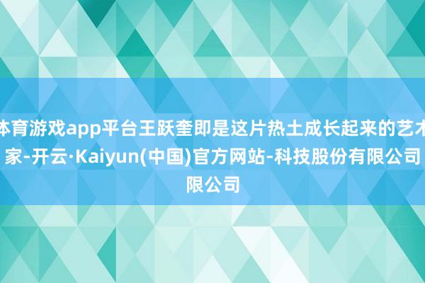 体育游戏app平台王跃奎即是这片热土成长起来的艺术家-开云·Kaiyun(中国)官方网站-科技股份有限公司