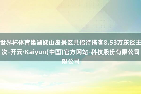 世界杯体育巢湖姥山岛景区共招待搭客8.53万东谈主次-开云·Kaiyun(中国)官方网站-科技股份有限公司