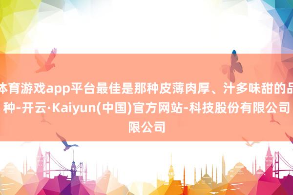 体育游戏app平台最佳是那种皮薄肉厚、汁多味甜的品种-开云·Kaiyun(中国)官方网站-科技股份有限公司