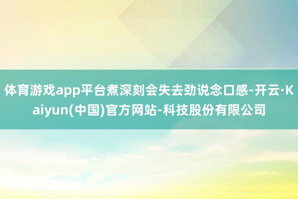 体育游戏app平台煮深刻会失去劲说念口感-开云·Kaiyun(中国)官方网站-科技股份有限公司