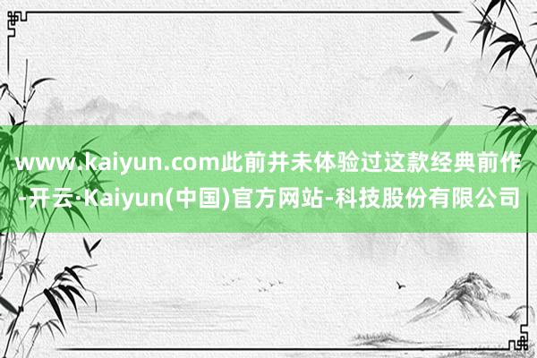 www.kaiyun.com此前并未体验过这款经典前作-开云·Kaiyun(中国)官方网站-科技股份有限公司