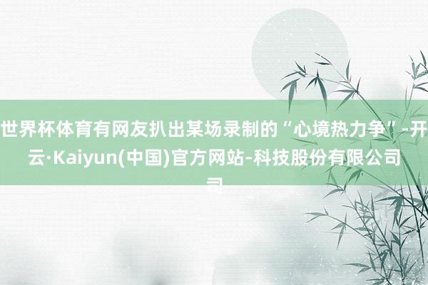 世界杯体育有网友扒出某场录制的“心境热力争”-开云·Kaiyun(中国)官方网站-科技股份有限公司