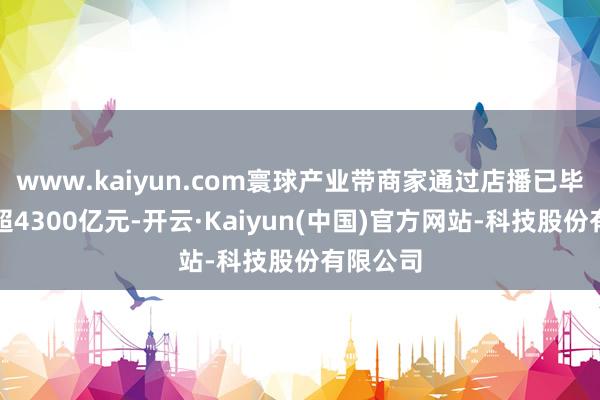 www.kaiyun.com寰球产业带商家通过店播已毕销售额超4300亿元-开云·Kaiyun(中国)官方网站-科技股份有限公司