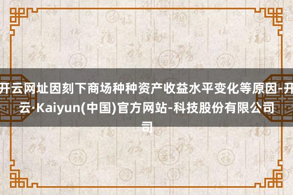 开云网址因刻下商场种种资产收益水平变化等原因-开云·Kaiyun(中国)官方网站-科技股份有限公司
