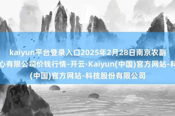 kaiyun平台登录入口2025年2月28日南京农副家具物发配送中心有限公司价钱行情-开云·Kaiyun(中国)官方网站-科技股份有限公司