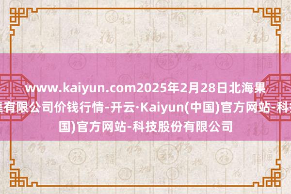 www.kaiyun.com2025年2月28日北海果业砀山惠丰市集有限公司价钱行情-开云·Kaiyun(中国)官方网站-科技股份有限公司