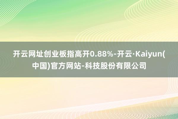 开云网址创业板指高开0.88%-开云·Kaiyun(中国)官方网站-科技股份有限公司