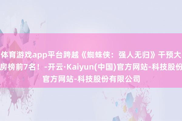 体育游戏app平台跨越《蜘蛛侠：强人无归》干预大家影史票房榜前7名！-开云·Kaiyun(中国)官方网站-科技股份有限公司