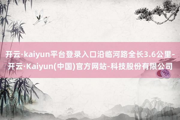 开云·kaiyun平台登录入口沿临河路全长3.6公里-开云·Kaiyun(中国)官方网站-科技股份有限公司