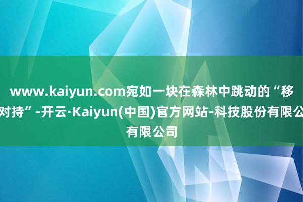 www.kaiyun.com宛如一块在森林中跳动的“移动对持”-开云·Kaiyun(中国)官方网站-科技股份有限公司