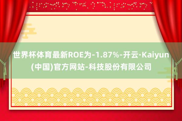 世界杯体育最新ROE为-1.87%-开云·Kaiyun(中国)官方网站-科技股份有限公司