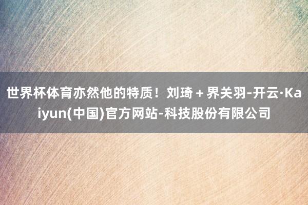 世界杯体育亦然他的特质！刘琦＋界关羽-开云·Kaiyun(中国)官方网站-科技股份有限公司