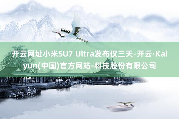 开云网址小米SU7 Ultra发布仅三天-开云·Kaiyun(中国)官方网站-科技股份有限公司