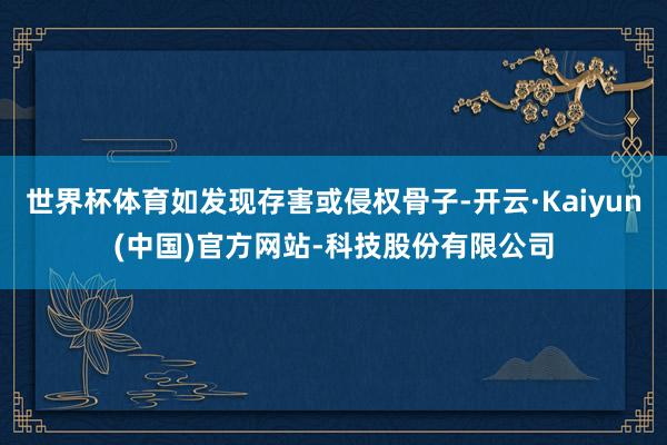 世界杯体育如发现存害或侵权骨子-开云·Kaiyun(中国)官方网站-科技股份有限公司