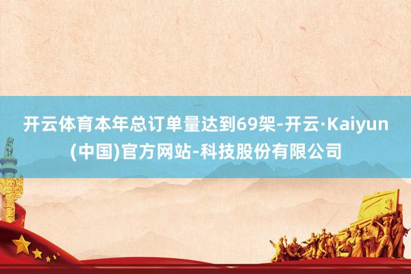 开云体育本年总订单量达到69架-开云·Kaiyun(中国)官方网站-科技股份有限公司