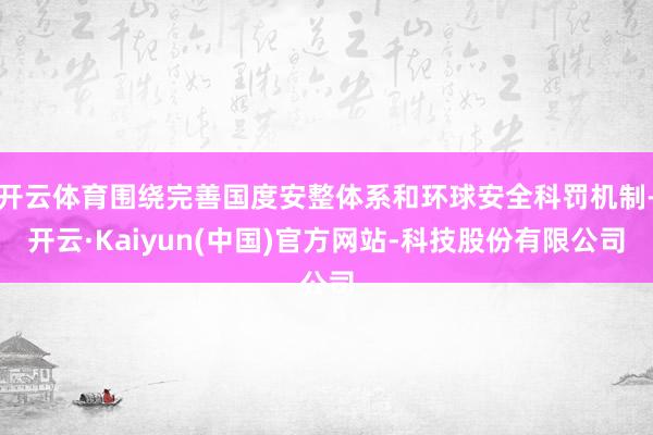 开云体育围绕完善国度安整体系和环球安全科罚机制-开云·Kaiyun(中国)官方网站-科技股份有限公司