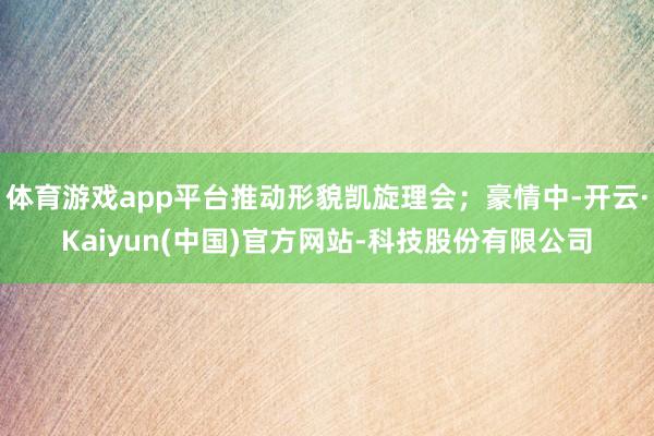 体育游戏app平台推动形貌凯旋理会；豪情中-开云·Kaiyun(中国)官方网站-科技股份有限公司