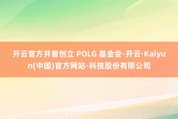 开云官方并曾创立 POLG 基金会-开云·Kaiyun(中国)官方网站-科技股份有限公司