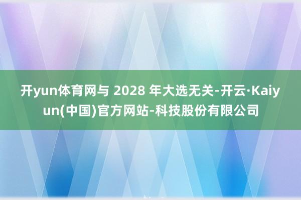 开yun体育网与 2028 年大选无关-开云·Kaiyun(中国)官方网站-科技股份有限公司