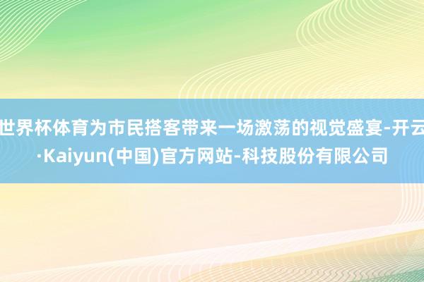世界杯体育为市民搭客带来一场激荡的视觉盛宴-开云·Kaiyun(中国)官方网站-科技股份有限公司