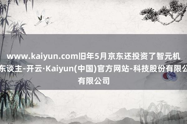 www.kaiyun.com旧年5月京东还投资了智元机器东谈主-开云·Kaiyun(中国)官方网站-科技股份有限公司