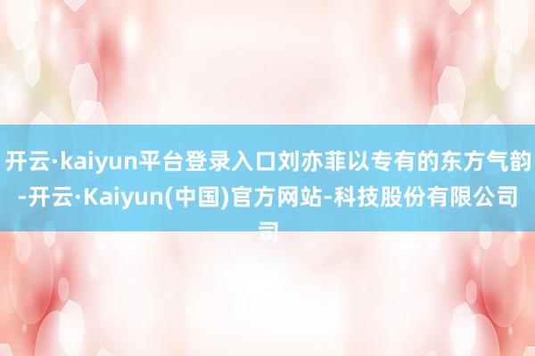 开云·kaiyun平台登录入口刘亦菲以专有的东方气韵-开云·Kaiyun(中国)官方网站-科技股份有限公司