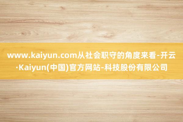www.kaiyun.com从社会职守的角度来看-开云·Kaiyun(中国)官方网站-科技股份有限公司