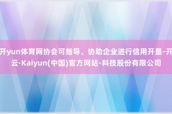 开yun体育网协会可指导、协助企业进行信用开垦-开云·Kaiyun(中国)官方网站-科技股份有限公司