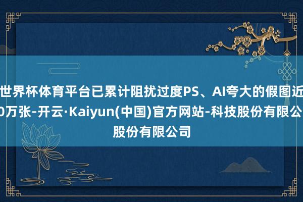 世界杯体育平台已累计阻扰过度PS、AI夸大的假图近10万张-开云·Kaiyun(中国)官方网站-科技股份有限公司