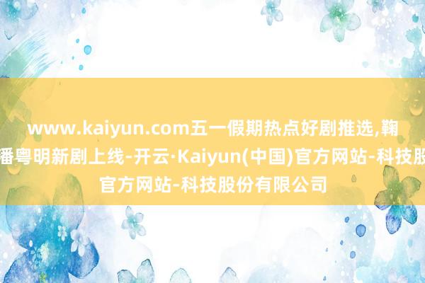 www.kaiyun.com五一假期热点好剧推选,鞠婧祎张凌赫潘粤明新剧上线-开云·Kaiyun(中国)官方网站-科技股份有限公司