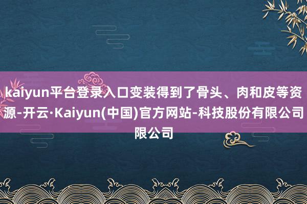 kaiyun平台登录入口变装得到了骨头、肉和皮等资源-开云·Kaiyun(中国)官方网站-科技股份有限公司