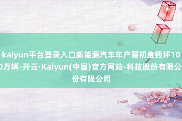kaiyun平台登录入口新能源汽车年产量初度毁坏1000万辆-开云·Kaiyun(中国)官方网站-科技股份有限公司