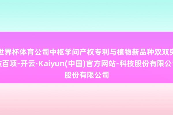 世界杯体育公司中枢学问产权专利与植物新品种双双突破百项-开云·Kaiyun(中国)官方网站-科技股份有限公司