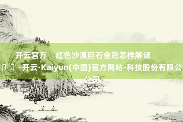 开云官方    红色沙漠巨石金冠怎样解谜        			-开云·Kaiyun(中国)官方网站-科技股份有限公司