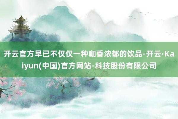 开云官方早已不仅仅一种咖香浓郁的饮品-开云·Kaiyun(中国)官方网站-科技股份有限公司