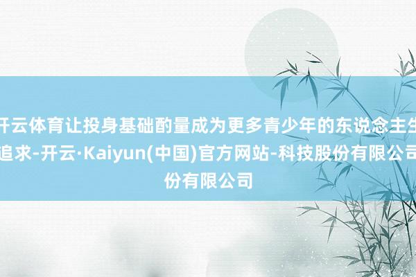 开云体育让投身基础酌量成为更多青少年的东说念主生追求-开云·Kaiyun(中国)官方网站-科技股份有限公司