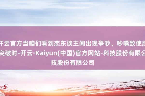 开云官方当咱们看到恋东谈主间出现争吵、吵嘴致使肢体突破时-开云·Kaiyun(中国)官方网站-科技股份有限公司