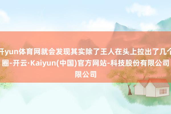 开yun体育网就会发现其实除了王人在头上拉出了几个圈-开云·Kaiyun(中国)官方网站-科技股份有限公司