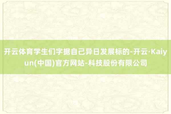 开云体育学生们字据自己异日发展标的-开云·Kaiyun(中国)官方网站-科技股份有限公司