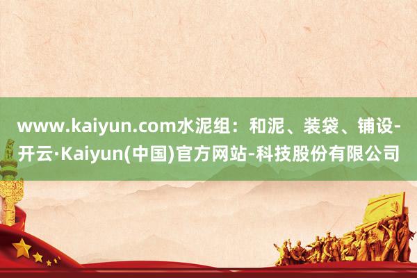 www.kaiyun.com水泥组：和泥、装袋、铺设-开云·Kaiyun(中国)官方网站-科技股份有限公司