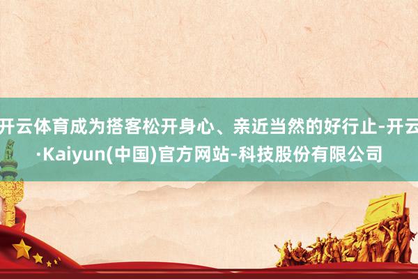 开云体育成为搭客松开身心、亲近当然的好行止-开云·Kaiyun(中国)官方网站-科技股份有限公司