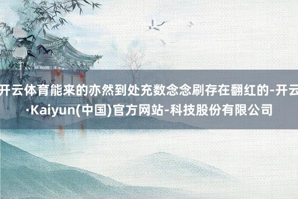 开云体育能来的亦然到处充数念念刷存在翻红的-开云·Kaiyun(中国)官方网站-科技股份有限公司