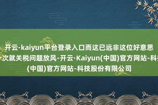 开云·kaiyun平台登录入口而这已远非这位好意思国商务部长第一次就关税问题放风-开云·Kaiyun(中国)官方网站-科技股份有限公司