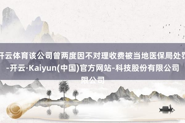 开云体育该公司曾两度因不对理收费被当地医保局处罚-开云·Kaiyun(中国)官方网站-科技股份有限公司