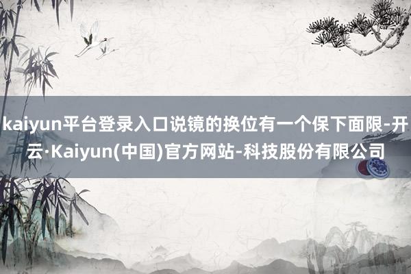kaiyun平台登录入口说镜的换位有一个保下面限-开云·Kaiyun(中国)官方网站-科技股份有限公司