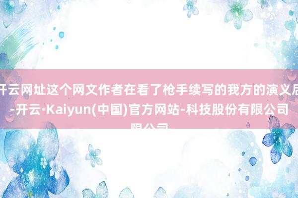 开云网址这个网文作者在看了枪手续写的我方的演义后-开云·Kaiyun(中国)官方网站-科技股份有限公司