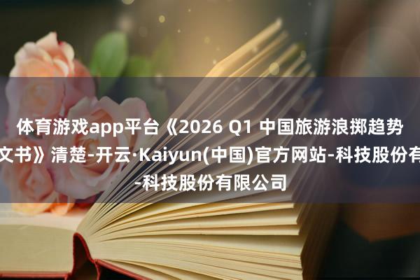 体育游戏app平台《2026 Q1 中国旅游浪掷趋势瞻念察文书》清楚-开云·Kaiyun(中国)官方网站-科技股份有限公司