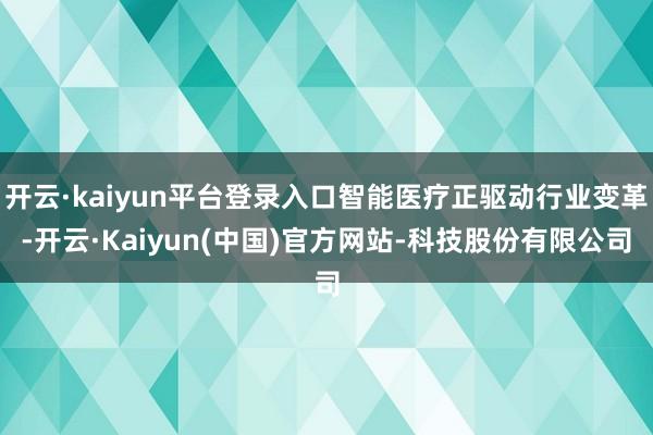 开云·kaiyun平台登录入口智能医疗正驱动行业变革-开云·Kaiyun(中国)官方网站-科技股份有限公司
